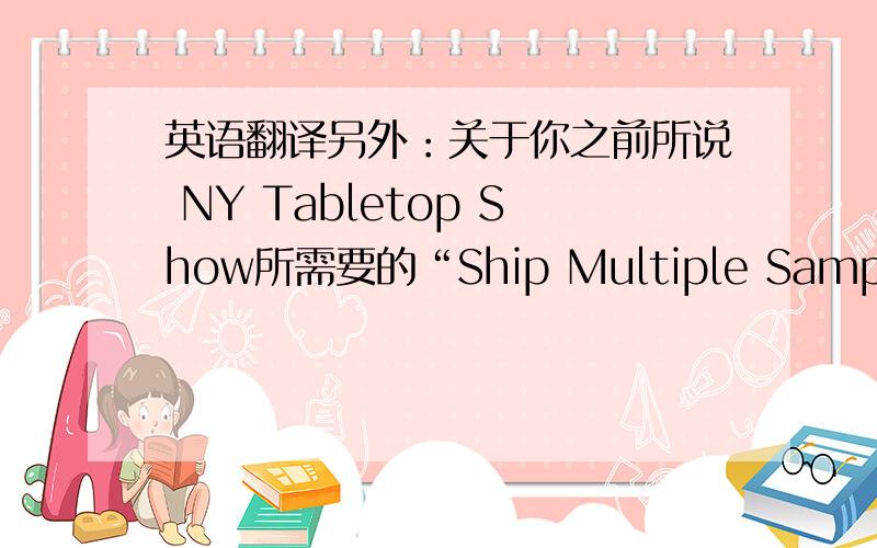 英语翻译另外：关于你之前所说 NY Tabletop Show所需要的“Ship Multiple Samples of