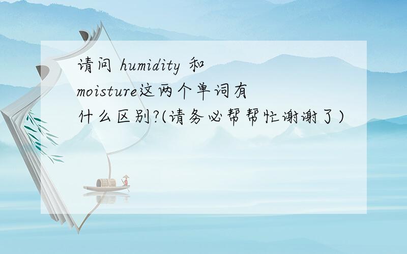 请问 humidity 和 moisture这两个单词有什么区别?(请务必帮帮忙谢谢了)