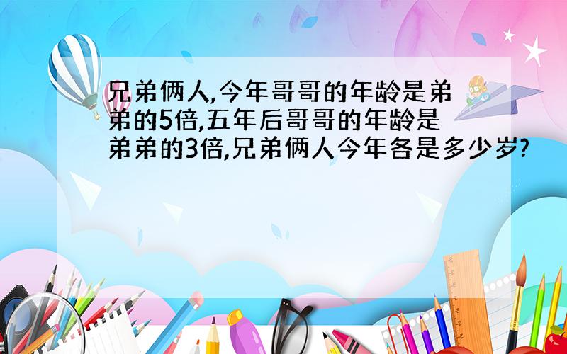 兄弟俩人,今年哥哥的年龄是弟弟的5倍,五年后哥哥的年龄是弟弟的3倍,兄弟俩人今年各是多少岁?