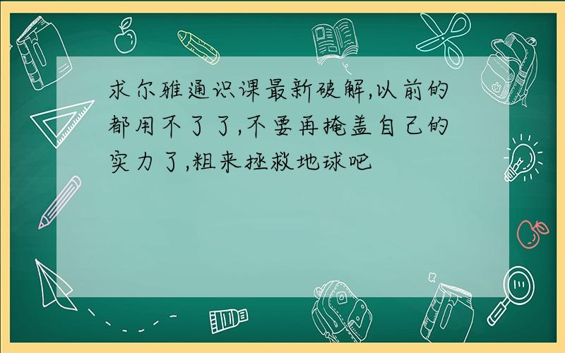 求尔雅通识课最新破解,以前的都用不了了,不要再掩盖自己的实力了,粗来拯救地球吧