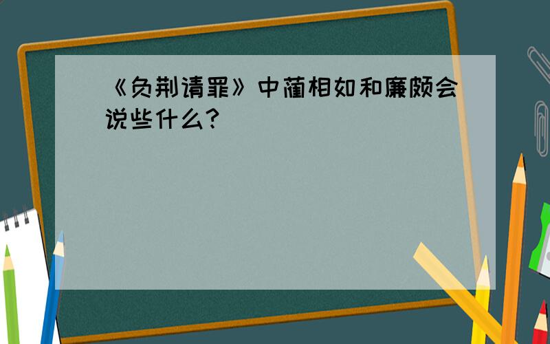 《负荆请罪》中蔺相如和廉颇会说些什么?