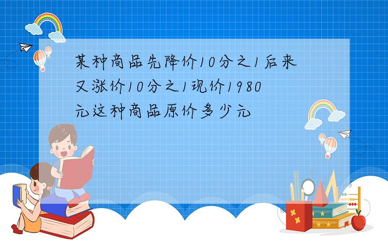 某种商品先降价10分之1后来又涨价10分之1现价1980元这种商品原价多少元