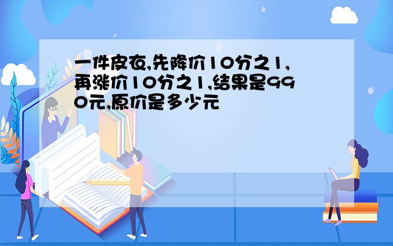 一件皮衣,先降价10分之1,再涨价10分之1,结果是990元,原价是多少元