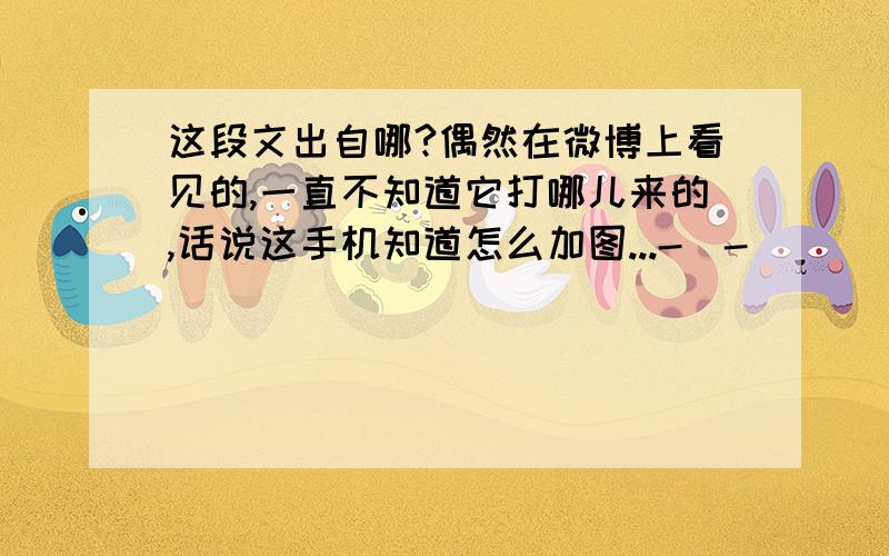 这段文出自哪?偶然在微博上看见的,一直不知道它打哪儿来的,话说这手机知道怎么加图...-_-||