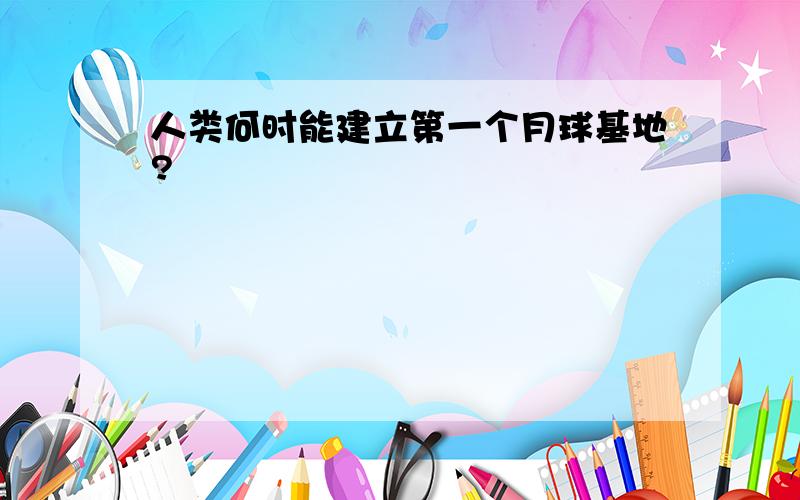 人类何时能建立第一个月球基地?