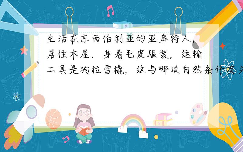 生活在东西伯利亚的亚库特人，居住木屋，身着毛皮服装，运输工具是狗拉雪橇，这与哪项自然条件有关？（　　）