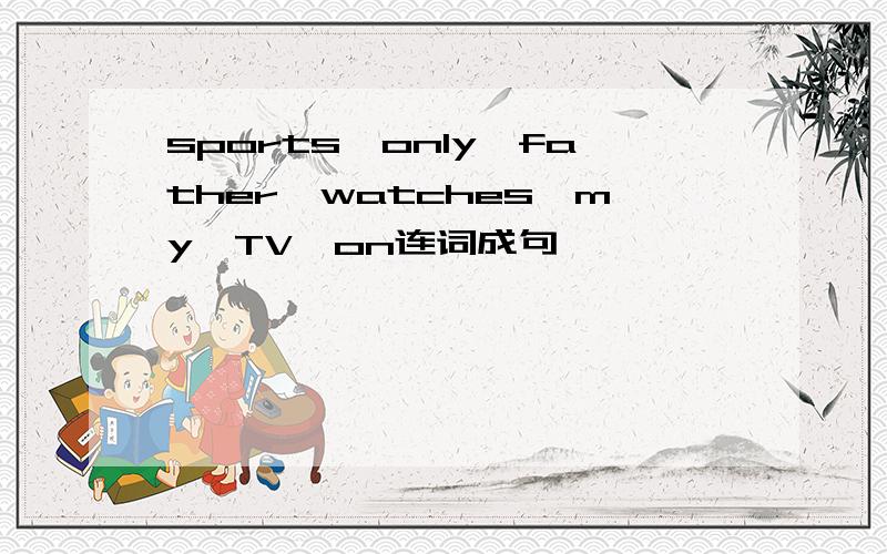 sports,only,father,watches,my,TV,on连词成句