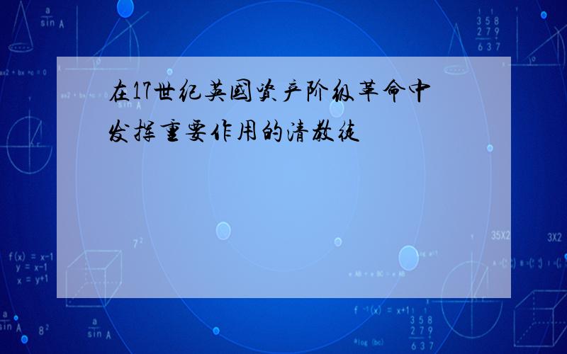 在17世纪英国资产阶级革命中发挥重要作用的清教徒