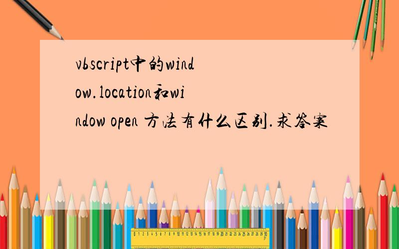 vbscript中的window.location和window open 方法有什么区别.求答案