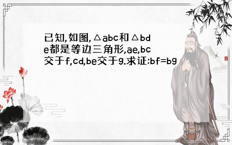 已知,如图,△abc和△bde都是等边三角形,ae,bc交于f,cd,be交于g.求证:bf=bg