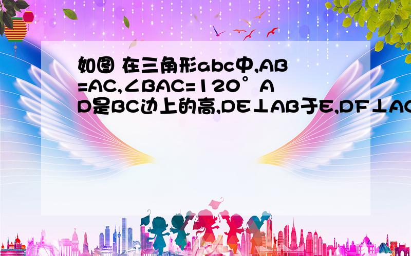 如图 在三角形abc中,AB=AC,∠BAC=120°AD是BC边上的高,DE⊥AB于E,DF⊥AC于F求证DE+DF=