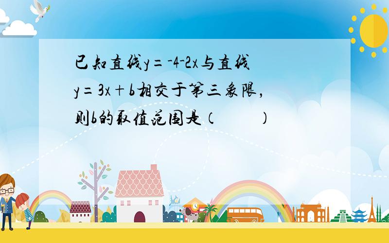 已知直线y=-4-2x与直线y=3x+b相交于第三象限，则b的取值范围是（　　）