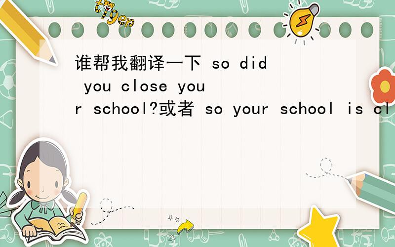 谁帮我翻译一下 so did you close your school?或者 so your school is cl