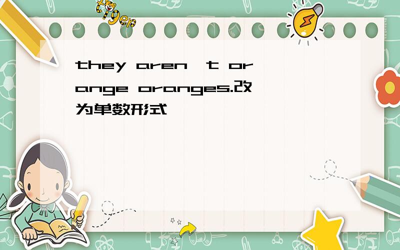 they aren't orange oranges.改为单数形式