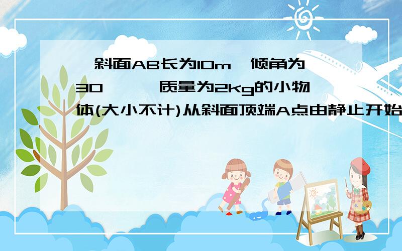 一斜面AB长为10m,倾角为30°,一质量为2kg的小物体(大小不计)从斜面顶端A点由静止开始下滑