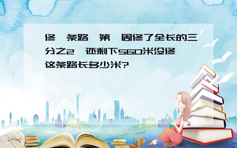 修一条路,第一周修了全长的三分之2,还剩下560米没修,这条路长多少米?