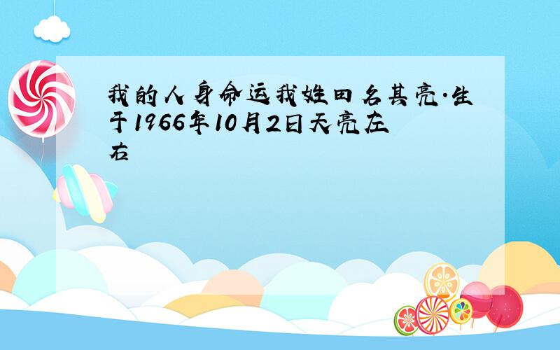 我的人身命运我姓田名其亮.生于1966年10月2日天亮左右