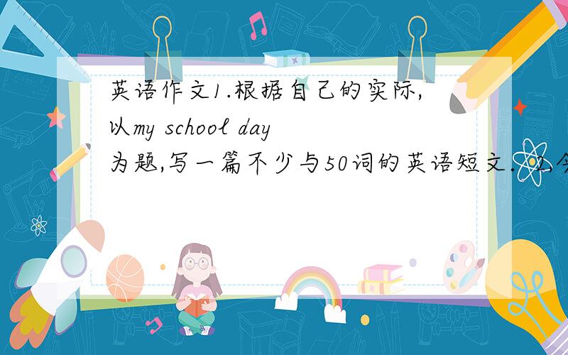 英语作文1.根据自己的实际,以my school day为题,写一篇不少与50词的英语短文．2,今天是12月8日．你和几