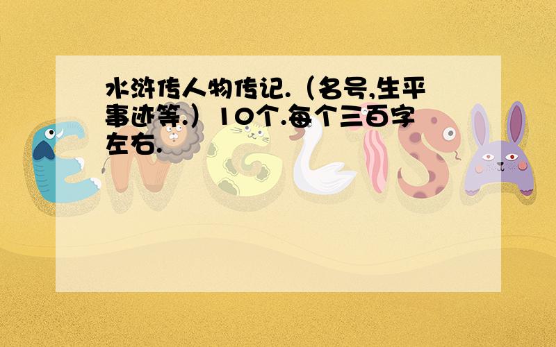 水浒传人物传记.（名号,生平事迹等.）10个.每个三百字左右.