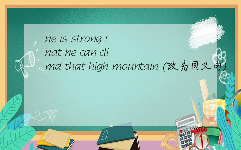 he is strong that he can climd that high mountain.(改为同义句)