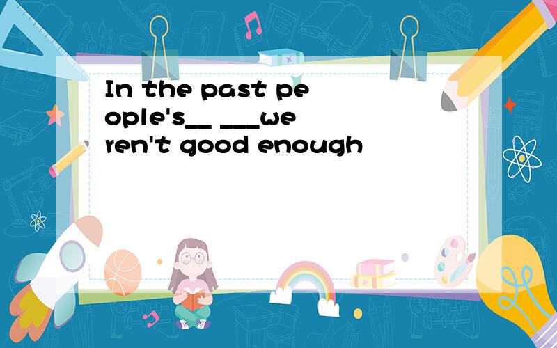 In the past people's__ ___weren't good enough