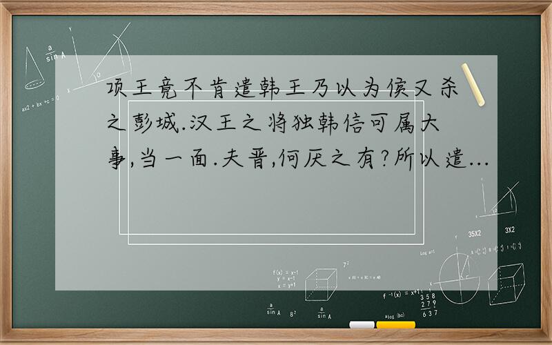 项王竟不肯遣韩王乃以为侯又杀之彭城.汉王之将独韩信可属大事,当一面.夫晋,何厌之有?所以遣...