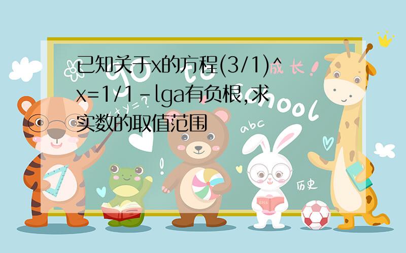 已知关于x的方程(3/1)^x=1/1-lga有负根,求实数的取值范围