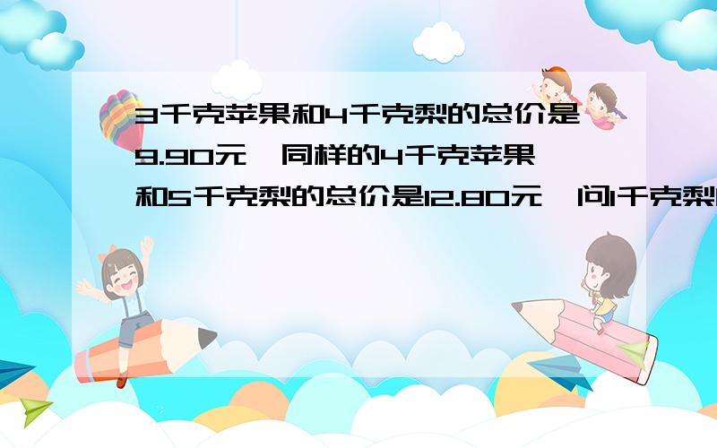 3千克苹果和4千克梨的总价是9.90元,同样的4千克苹果和5千克梨的总价是12.80元,问1千克梨的单价是多少元