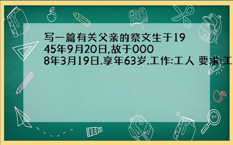 写一篇有关父亲的祭文生于1945年9月20日,故于0008年3月19日.享年63岁.工作:工人 要求:工作 平常对家庭,