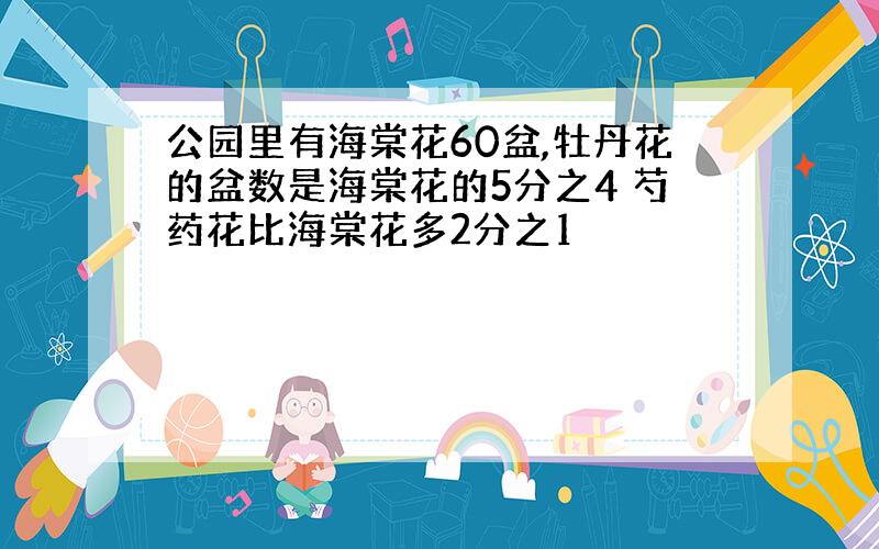 公园里有海棠花60盆,牡丹花的盆数是海棠花的5分之4 芍药花比海棠花多2分之1