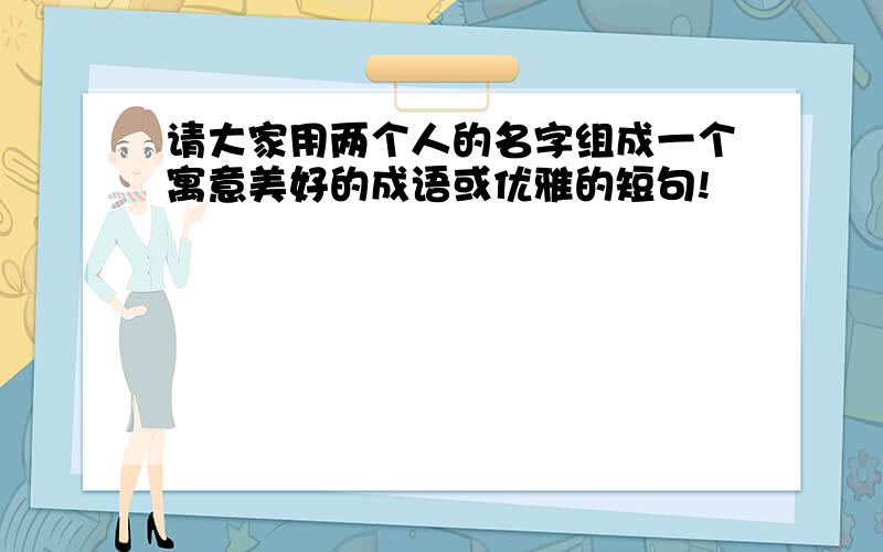 请大家用两个人的名字组成一个寓意美好的成语或优雅的短句!