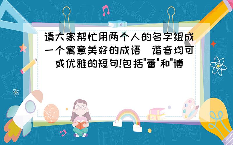 请大家帮忙用两个人的名字组成一个寓意美好的成语(谐音均可)或优雅的短句!包括