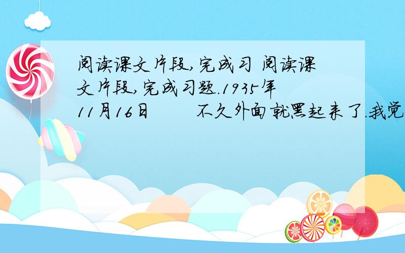 阅读课文片段,完成习 阅读课文片段,完成习题.1935年11月16日 　　不久外面就黑起来了.我觉得这黄昏的时候最有意思