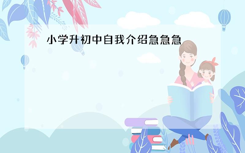 小学升初中自我介绍急急急