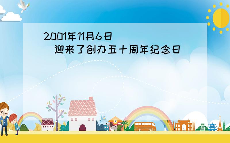 2001年11月6日_____迎来了创办五十周年纪念日