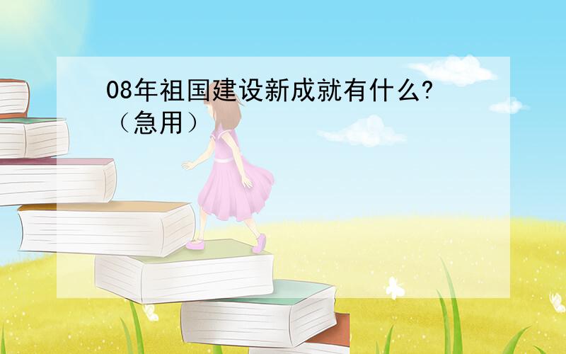 08年祖国建设新成就有什么?（急用）