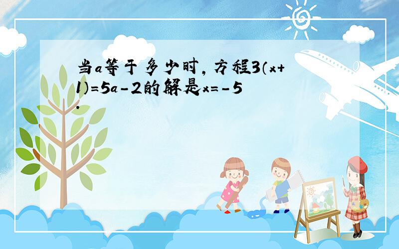 当a等于多少时,方程3（x+1）=5a-2的解是x=-5.