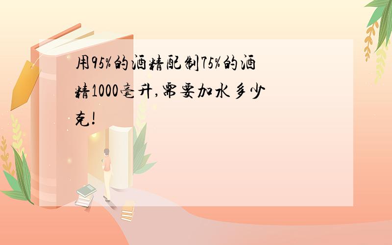 用95%的酒精配制75%的酒精1000毫升,需要加水多少克!