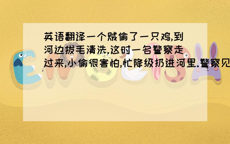 英语翻译一个贼偷了一只鸡,到河边拔毛清洗.这时一名警察走过来,小偷很害怕,忙降级扔进河里.警察见状问他：“你在干什么?”