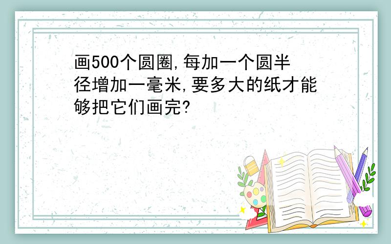 画500个圆圈,每加一个圆半径增加一毫米,要多大的纸才能够把它们画完?