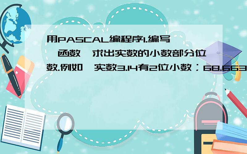 用PASCAL编程序1.编写一函数,求出实数的小数部分位数.例如,实数3.14有2位小数；68.6634有4位小数2.编