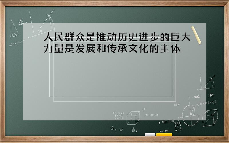 人民群众是推动历史进步的巨大力量是发展和传承文化的主体