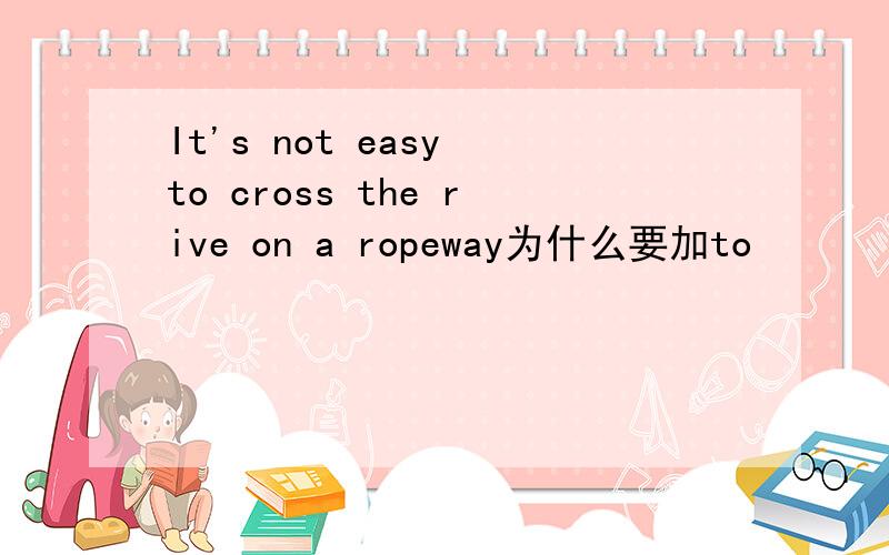 It's not easy to cross the rive on a ropeway为什么要加to