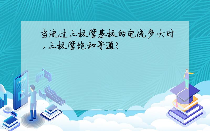 当流过三极管基极的电流多大时 ,三极管饱和导通?