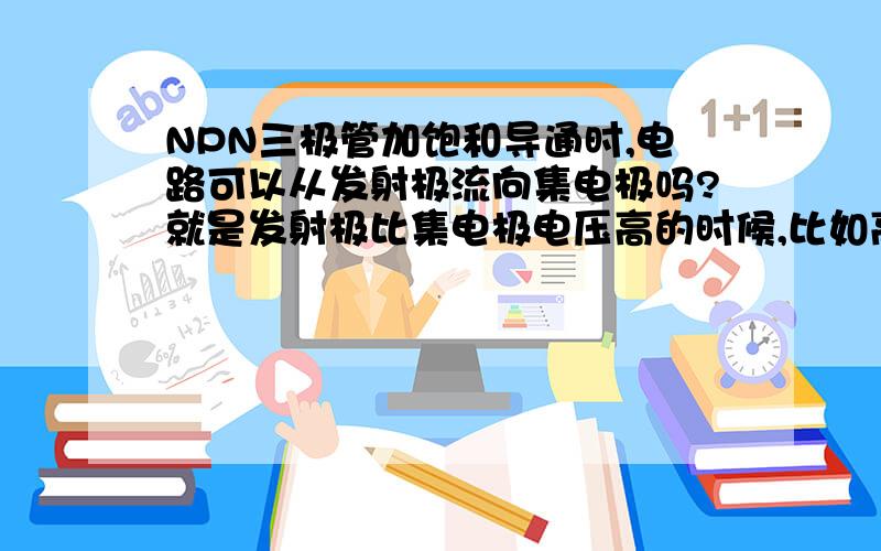 NPN三极管加饱和导通时,电路可以从发射极流向集电极吗?就是发射极比集电极电压高的时候,比如高5v,