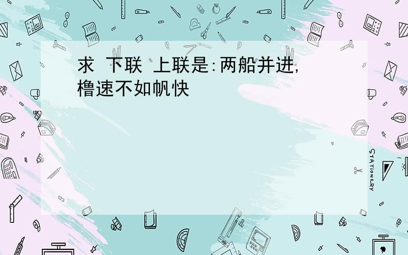 求 下联 上联是:两船并进,橹速不如帆快