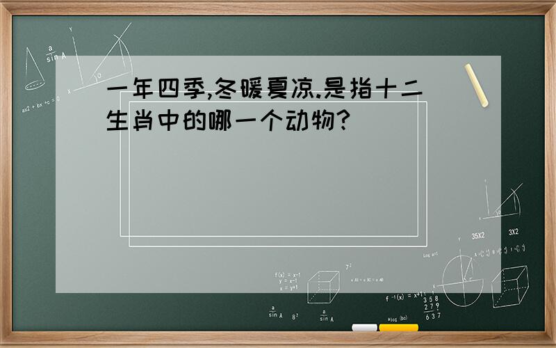 一年四季,冬暖夏凉.是指十二生肖中的哪一个动物?