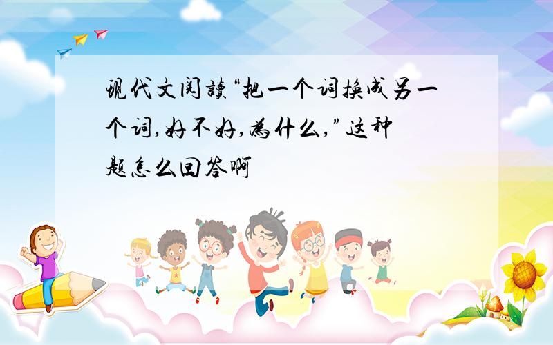 现代文阅读“把一个词换成另一个词,好不好,为什么,”这种题怎么回答啊