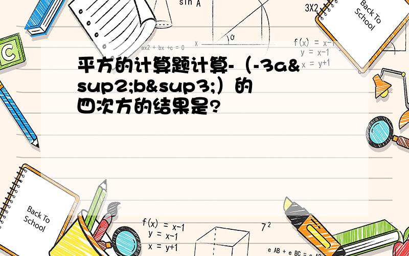 平方的计算题计算-（-3a²b³）的四次方的结果是?