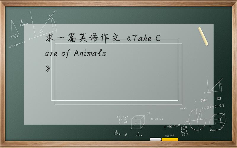 求一篇英语作文《Take Care of Animals》